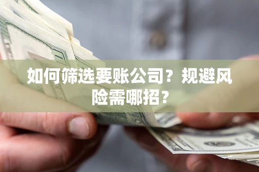 武汉如何筛选要账公司？规避风险需哪招？