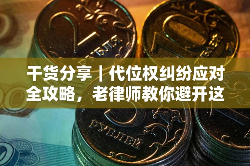 武汉干货分享｜代位权纠纷应对全攻略，老律师教你避开这5大雷区