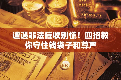 武汉遭遇非法催收别慌！四招教你守住钱袋子和尊严