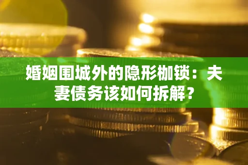 武汉婚姻围城外的隐形枷锁：夫妻债务该如何拆解？