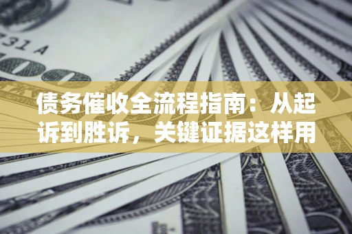 武汉债务催收全流程指南：从起诉到胜诉，关键证据这样用