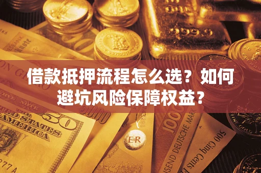 武汉借款抵押流程怎么选？如何避坑风险保障权益？