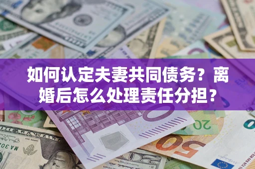 武汉如何认定夫妻共同债务？离婚后怎么处理责任分担？