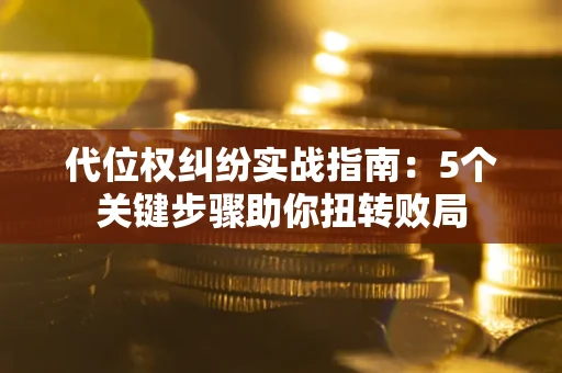 武汉代位权纠纷实战指南：5个关键步骤助你扭转败局