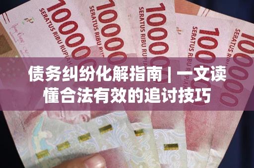 武汉债务纠纷化解指南 | 一文读懂合法有效的追讨技巧