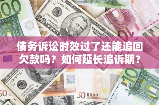 武汉债务诉讼时效过了还能追回欠款吗？如何延长追诉期？