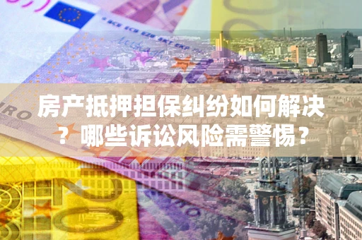 武汉房产抵押担保纠纷如何解决？哪些诉讼风险需警惕？