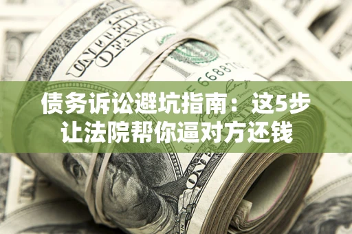 武汉债务诉讼避坑指南：这5步让法院帮你逼对方还钱