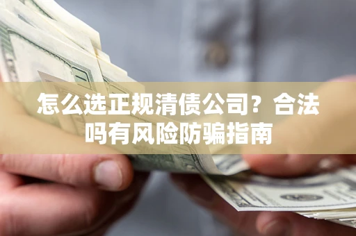 武汉怎么选正规清债公司？合法吗有风险防骗指南