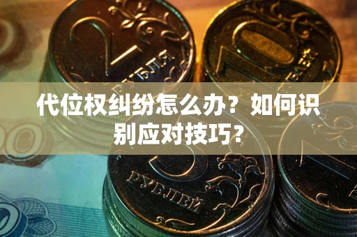武汉代位权纠纷怎么办？如何识别应对技巧？
