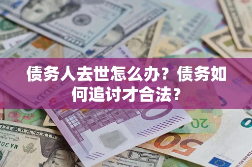 武汉债务人去世怎么办？债务如何追讨才合法？