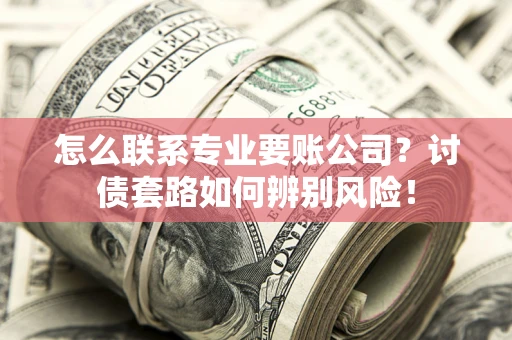 武汉怎么联系专业要账公司？讨债套路如何辨别风险！