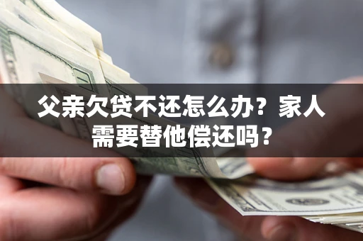 武汉父亲欠贷不还怎么办？家人需要替他偿还吗？