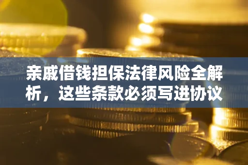 武汉亲戚借钱担保法律风险全解析，这些条款必须写进协议