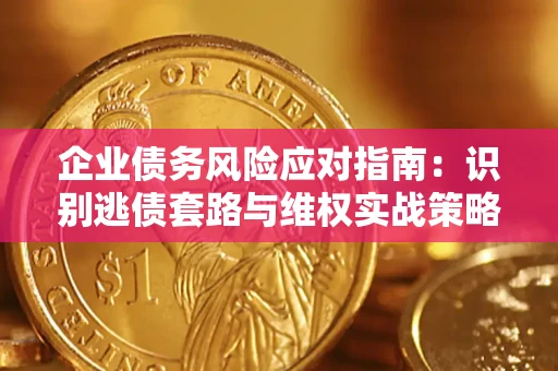 武汉企业债务风险应对指南：识别逃债套路与维权实战策略
