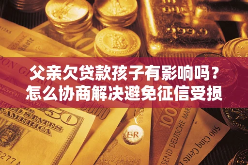 武汉父亲欠贷款孩子有影响吗？怎么协商解决避免征信受损？