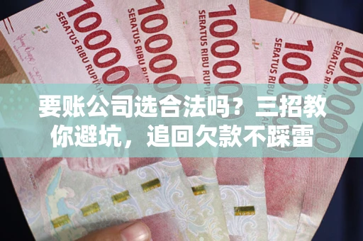 武汉要账公司选合法吗？三招教你避坑，追回欠款不踩雷