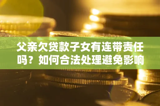武汉父亲欠贷款子女有连带责任吗？如何合法处理避免影响？