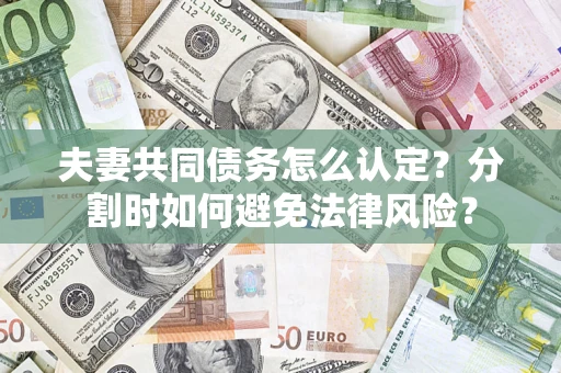 武汉夫妻共同债务怎么认定？分割时如何避免法律风险？