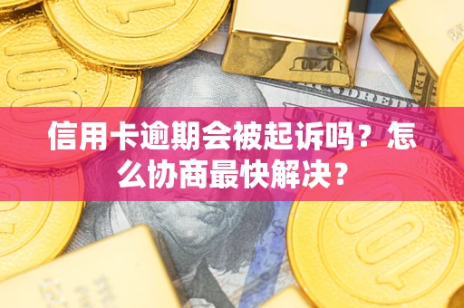 武汉信用卡逾期会被起诉吗？怎么协商最快解决？