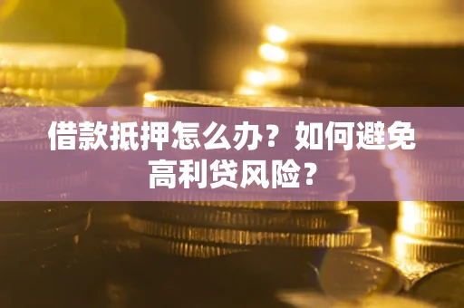 武汉借款抵押怎么办？如何避免高利贷风险？