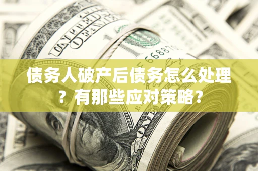 武汉债务人破产后债务怎么处理？有那些应对策略？