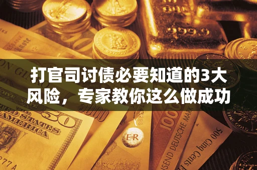 武汉打官司讨债必要知道的3大风险，专家教你这么做成功率飙升