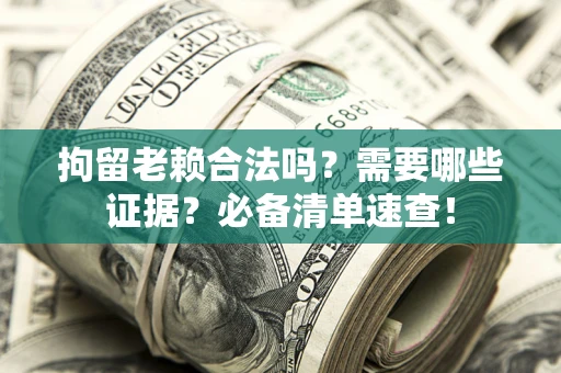 武汉拘留老赖合法吗？需要哪些证据？必备清单速查！