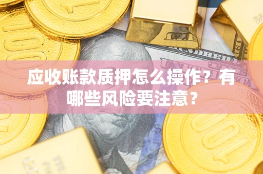 武汉应收账款质押怎么操作？有哪些风险要注意？