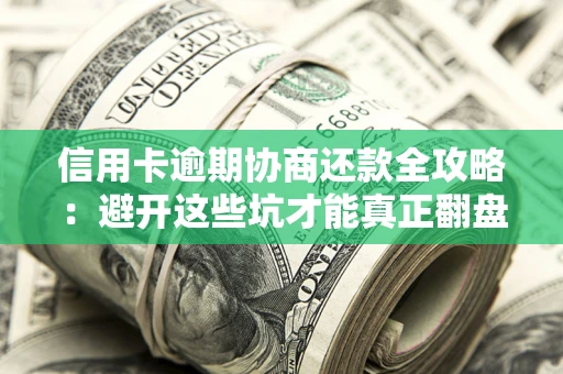 武汉信用卡逾期协商还款全攻略：避开这些坑才能真正翻盘