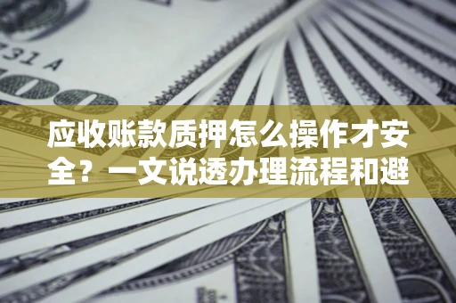 武汉应收账款质押怎么操作才安全？一文说透办理流程和避险绝招